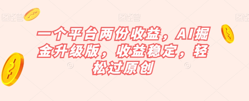 AI掘金升级版，一个平台两份收益！揭秘收益稳定、原创轻松过关的方法！