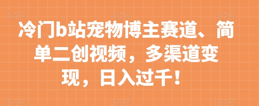冷门b站宠物博主赛道：简单二创视频，多渠道变现，日入过千！揭秘成功秘诀！