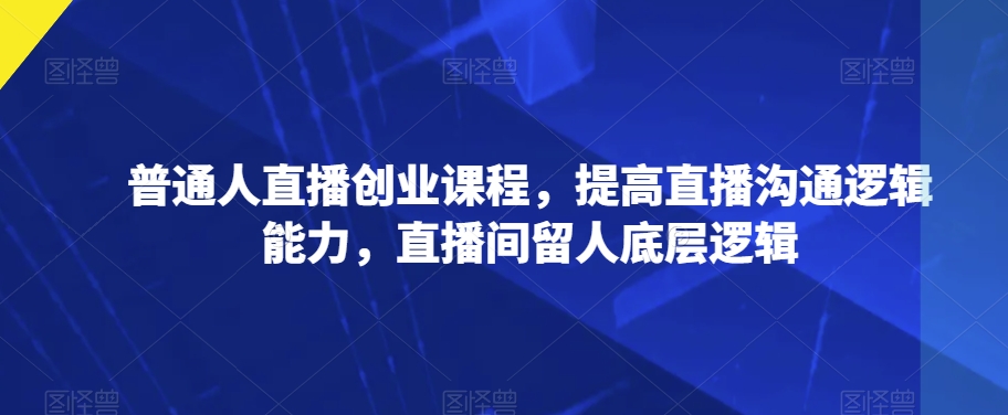 【直播达人】普通人提升沟通逻辑能力，留住直播间观众的底层课程！