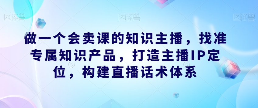 【主播IP定位】成为知识主播，构建直播话术体系、找准专属产品！