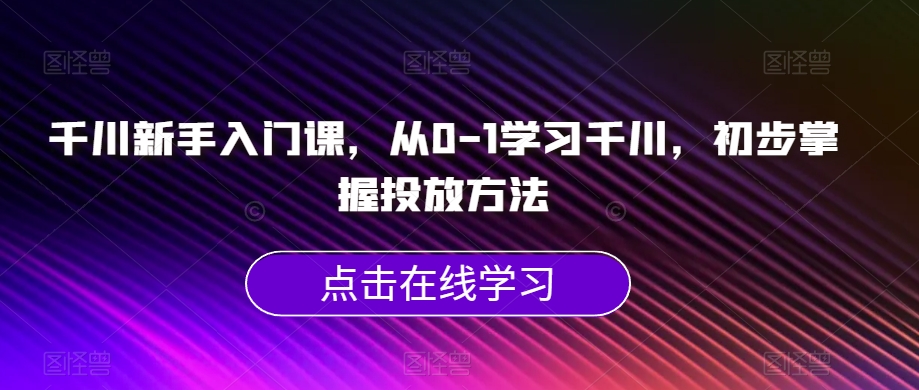 【千川新手入门】从0-1学习千川，掌握投放方法的必备课程！