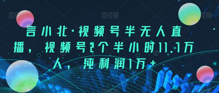 【言小北直播秘籍】半无人直播11.7万人，纯利润1万+的视频号策略！