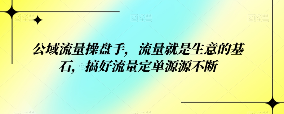 【公域流量操盘手】掌握流量操盘术，持续获取订单源源不断！