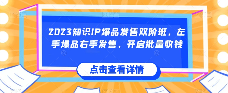 【2023知识IP爆品班】左手爆品右手发售，批量收钱新玩法！