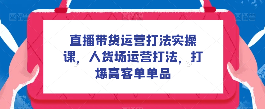 【直播带货实操】打爆高客单品，人货场运营打法大揭秘！