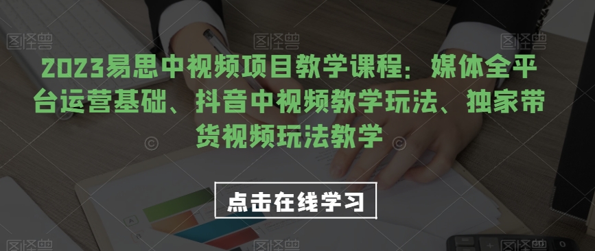 【2023易思中视频项目】媒体全平台运营、抖音中视频教学、独家带货视频玩法！