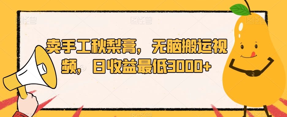 【无脑搬运视频赚钱】卖手工秋梨膏日收益最低3000+！【揭秘】