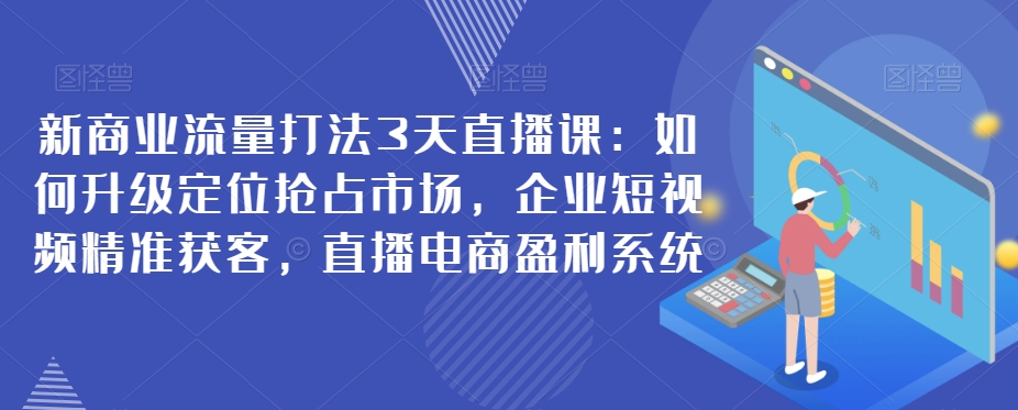 【新商业流量打法】3天直播课，精准获客、盈利系统！