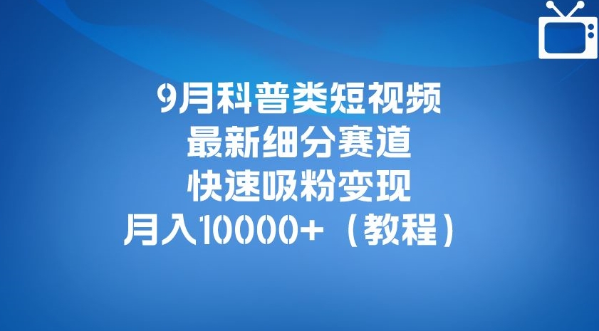 9月科普类短视频最新细分赛道，快速吸粉变现（详细教程）