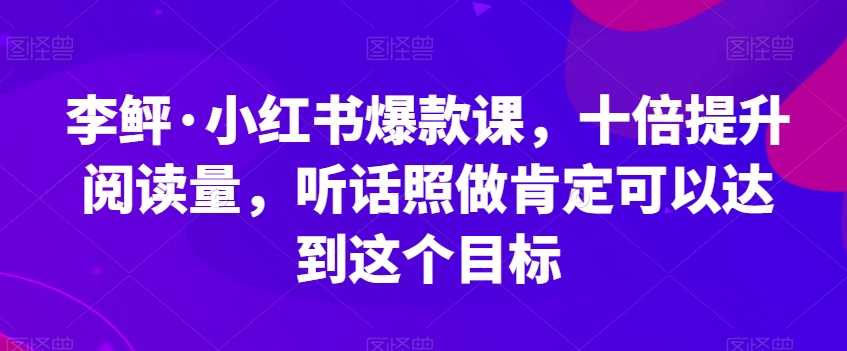 【听话照做十倍阅读量】李鲆・小红书爆款课