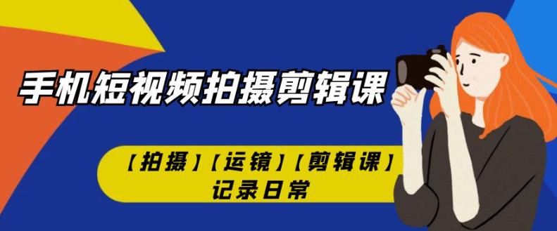 手机短视频课程：记录日常，拍摄、运镜、剪辑一网打尽！