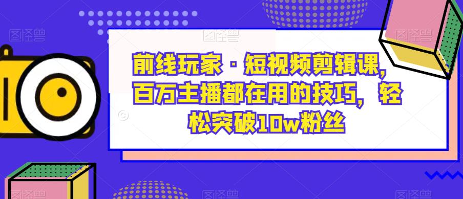 短视频剪辑课程，揭秘百万主播们使用的技巧，突破10w粉丝！