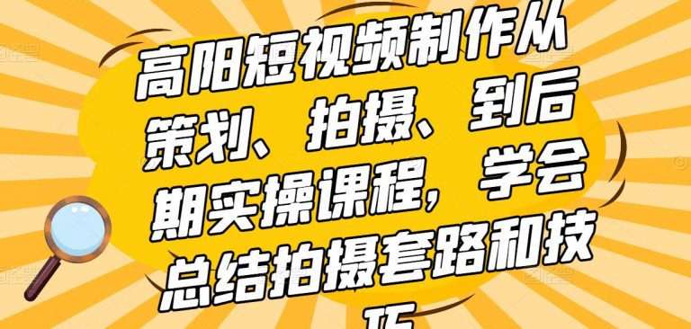 高阳短视频制作实操课程，从策划到后期，学会总结拍摄套路和技巧！