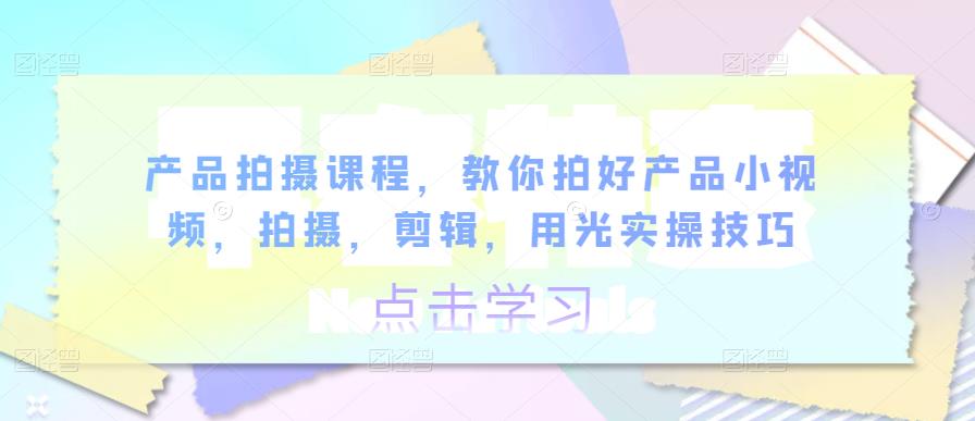 产品拍摄课程，拍好产品小视频，实操教授拍摄、剪辑、用光技巧 