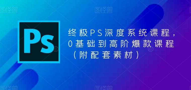 【PS深度系统课程课百度网盘】终极PS深度系统课程，0基础到高阶爆款课程（附配套素材）